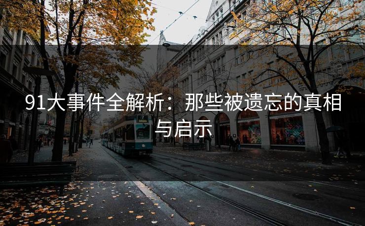 91大事件全解析：那些被遗忘的真相与启示
