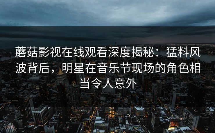 蘑菇影视在线观看深度揭秘：猛料风波背后，明星在音乐节现场的角色相当令人意外