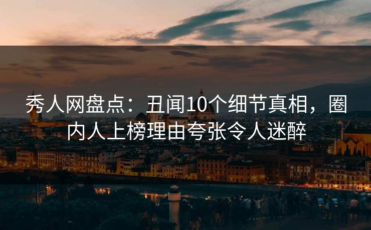 秀人网盘点：丑闻10个细节真相，圈内人上榜理由夸张令人迷醉