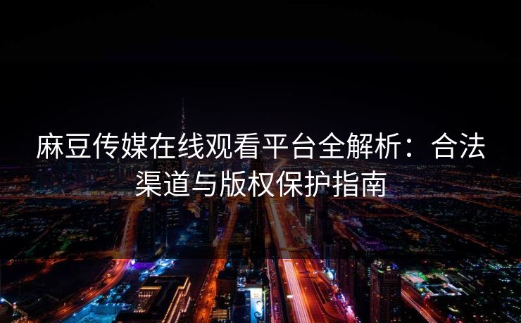 麻豆传媒在线观看平台全解析：合法渠道与版权保护指南