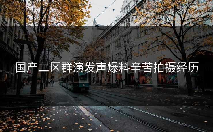国产二区群演发声爆料辛苦拍摄经历