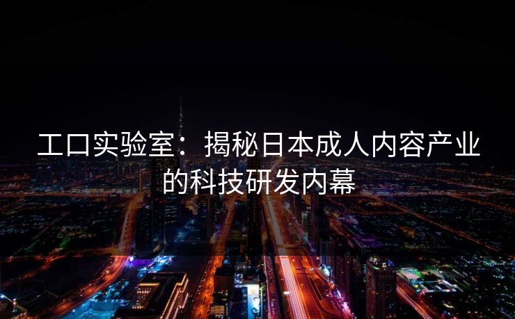 工口实验室：揭秘日本成人内容产业的科技研发内幕