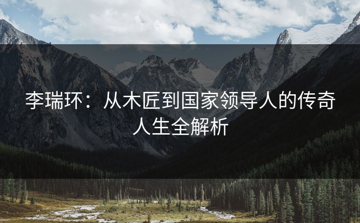 李瑞环：从木匠到国家领导人的传奇人生全解析