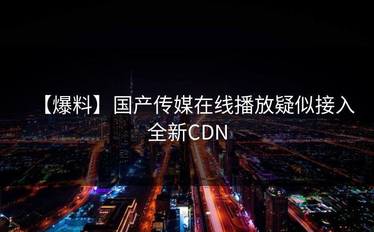 【爆料】国产传媒在线播放疑似接入全新CDN