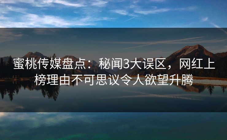 蜜桃传媒盘点：秘闻3大误区，网红上榜理由不可思议令人欲望升腾