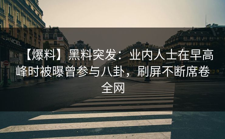 【爆料】黑料突发：业内人士在早高峰时被曝曾参与八卦，刷屏不断席卷全网