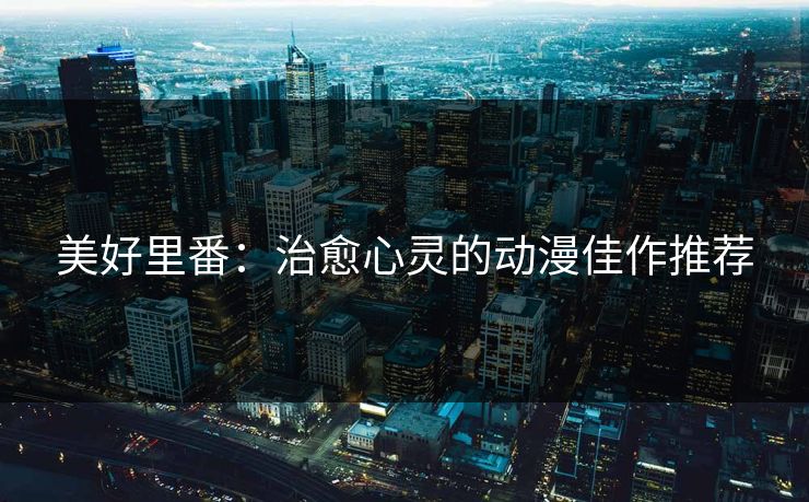 美好里番：治愈心灵的动漫佳作推荐