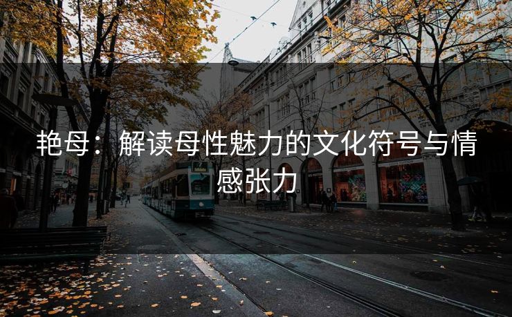 艳母：解读母性魅力的文化符号与情感张力