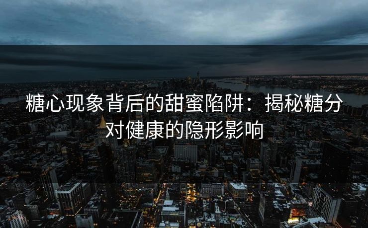 糖心现象背后的甜蜜陷阱：揭秘糖分对健康的隐形影响