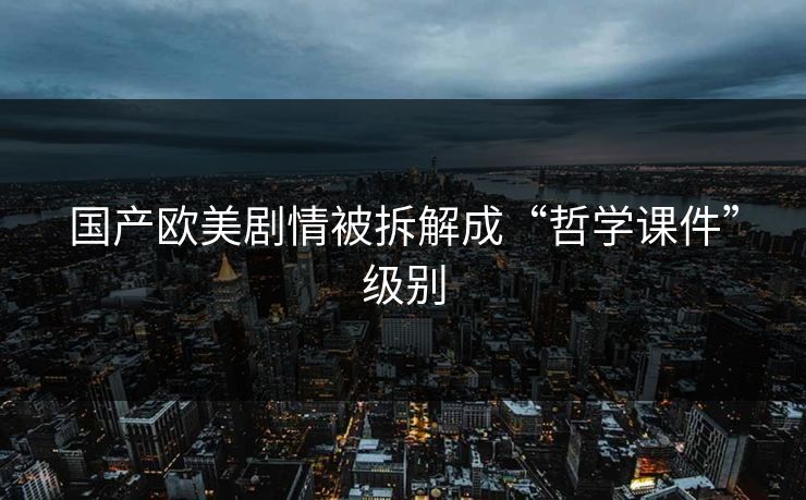 国产欧美剧情被拆解成“哲学课件”级别