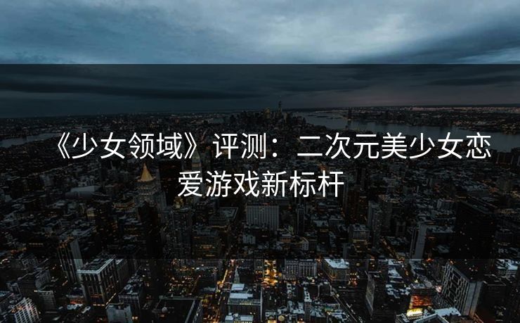 《少女领域》评测：二次元美少女恋爱游戏新标杆
