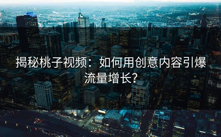 揭秘桃子视频：如何用创意内容引爆流量增长？