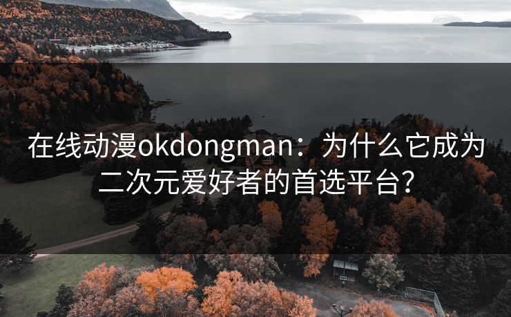 在线动漫okdongman：为什么它成为二次元爱好者的首选平台？