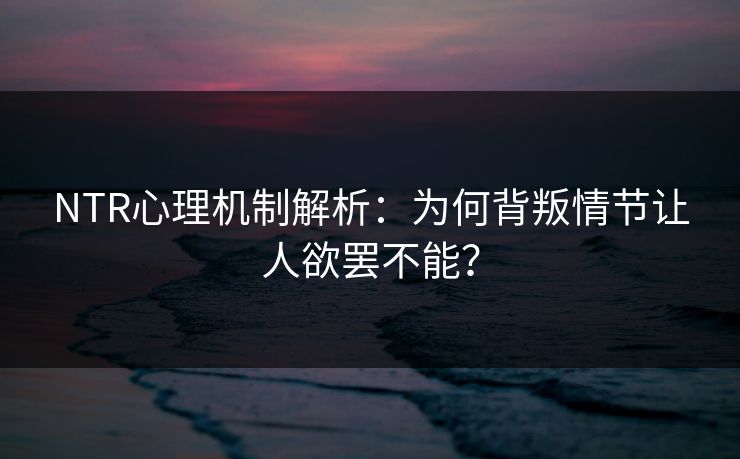 NTR心理机制解析：为何背叛情节让人欲罢不能？