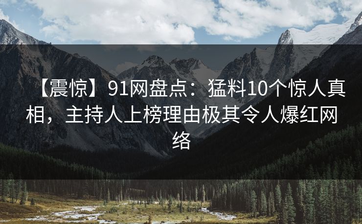 【震惊】91网盘点：猛料10个惊人真相，主持人上榜理由极其令人爆红网络