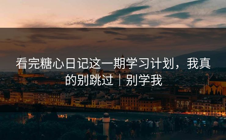 看完糖心日记这一期学习计划，我真的别跳过｜别学我
