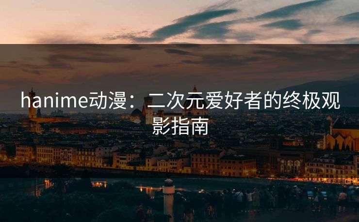 hanime动漫：二次元爱好者的终极观影指南