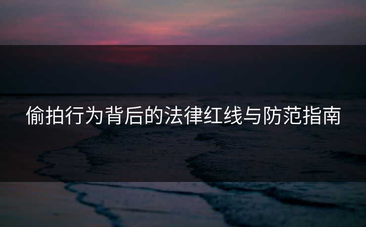 偷拍行为背后的法律红线与防范指南