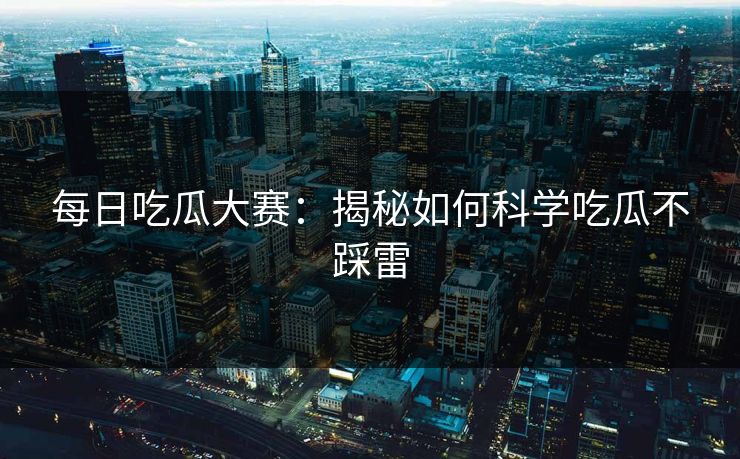 每日吃瓜大赛：揭秘如何科学吃瓜不踩雷