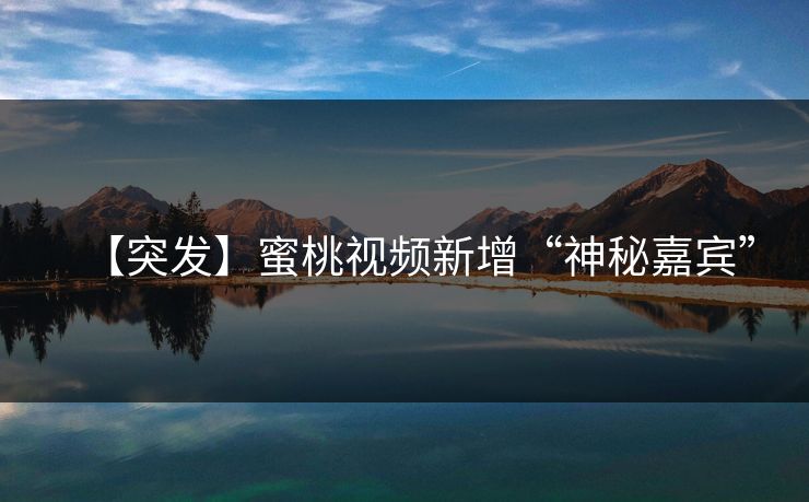 【突发】蜜桃视频新增“神秘嘉宾”