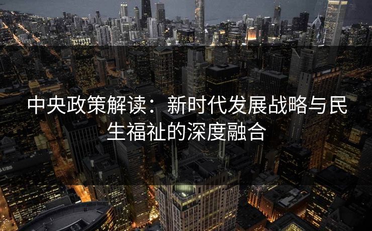 中央政策解读：新时代发展战略与民生福祉的深度融合