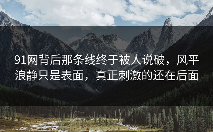 91网背后那条线终于被人说破，风平浪静只是表面，真正刺激的还在后面