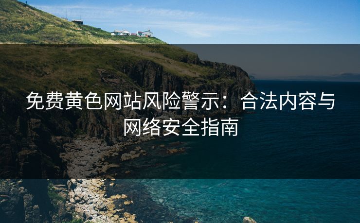 免费黄色网站风险警示：合法内容与网络安全指南