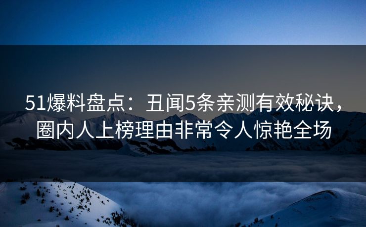 51爆料盘点：丑闻5条亲测有效秘诀，圈内人上榜理由非常令人惊艳全场