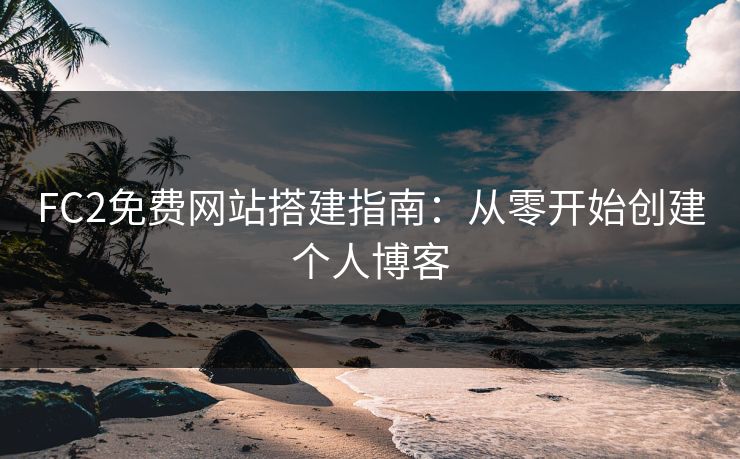 FC2免费网站搭建指南：从零开始创建个人博客