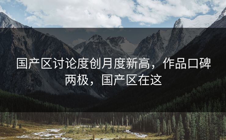 国产区讨论度创月度新高，作品口碑两极，国产区在这