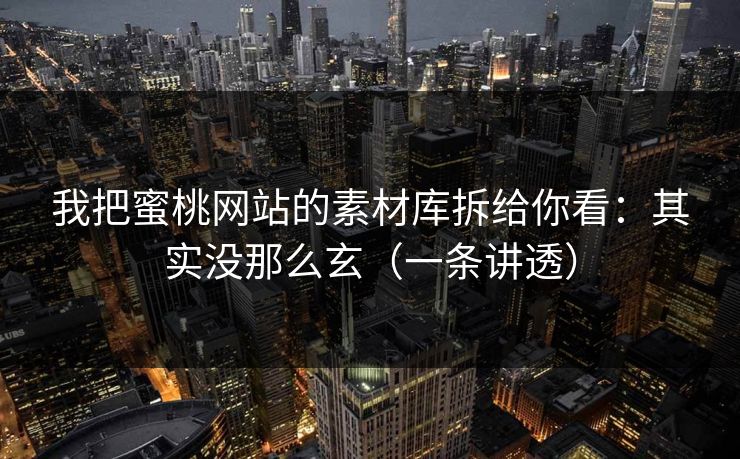 我把蜜桃网站的素材库拆给你看：其实没那么玄（一条讲透）