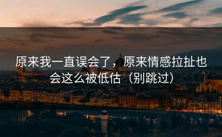 原来我一直误会了，原来情感拉扯也会这么被低估（别跳过）