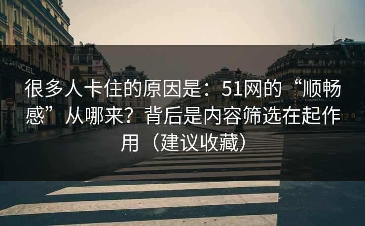 很多人卡住的原因是：51网的“顺畅感”从哪来？背后是内容筛选在起作用（建议收藏）