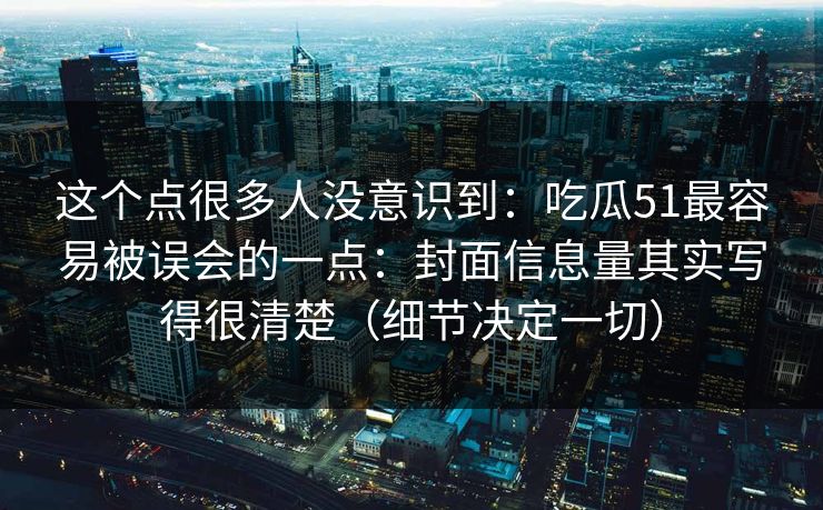 这个点很多人没意识到：吃瓜51最容易被误会的一点：封面信息量其实写得很清楚（细节决定一切）