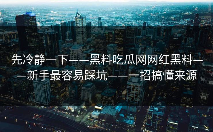 先冷静一下——黑料吃瓜网网红黑料——新手最容易踩坑——一招搞懂来源