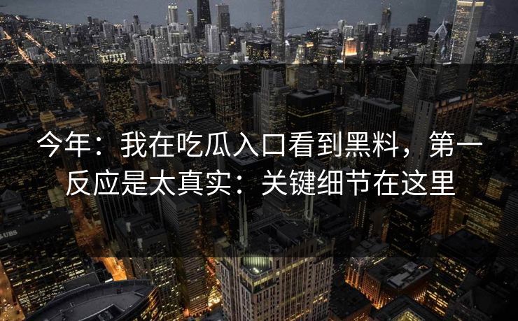 今年：我在吃瓜入口看到黑料，第一反应是太真实：关键细节在这里