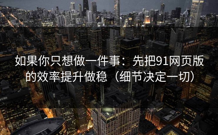 如果你只想做一件事：先把91网页版的效率提升做稳（细节决定一切）