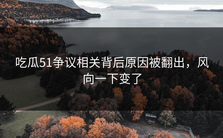 吃瓜51争议相关背后原因被翻出，风向一下变了