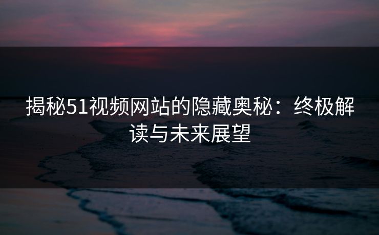 揭秘51视频网站的隐藏奥秘：终极解读与未来展望
