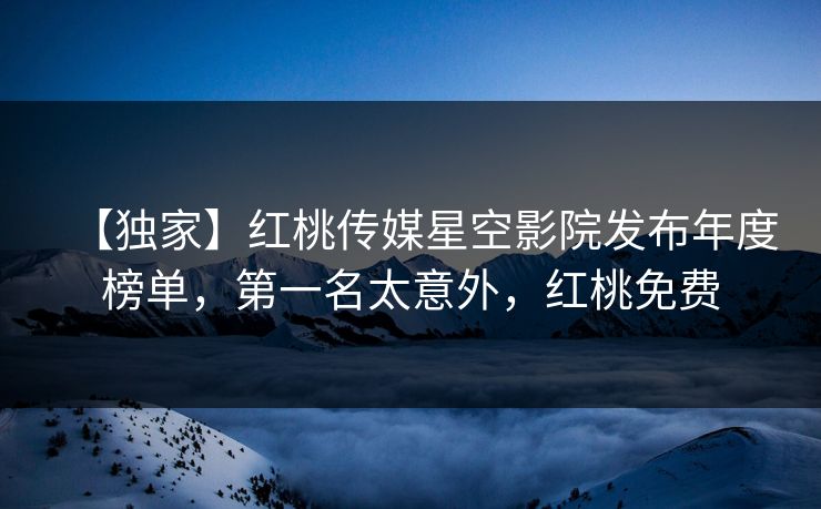 【独家】红桃传媒星空影院发布年度榜单，第一名太意外，红桃免费