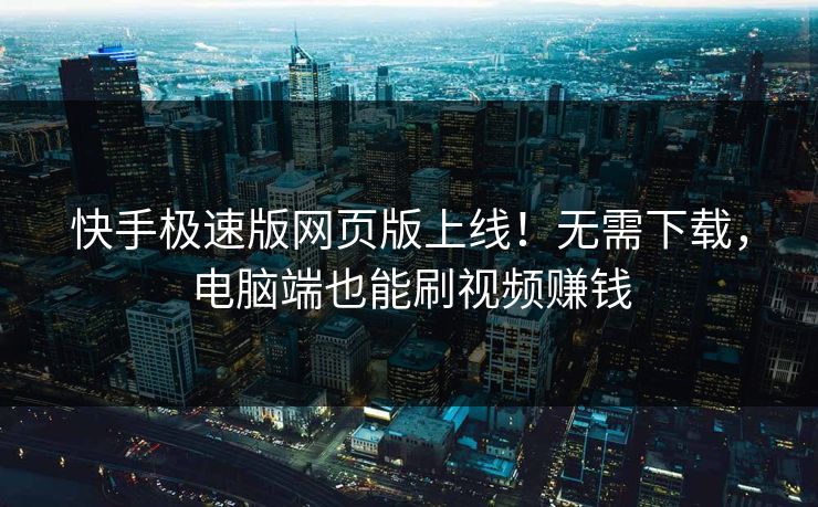 快手极速版网页版上线！无需下载，电脑端也能刷视频赚钱