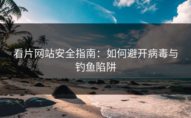 看片网站安全指南：如何避开病毒与钓鱼陷阱